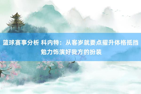 篮球赛事分析 科内特：从客岁就要点擢升体格抵挡 勉力饰演好我方的扮装