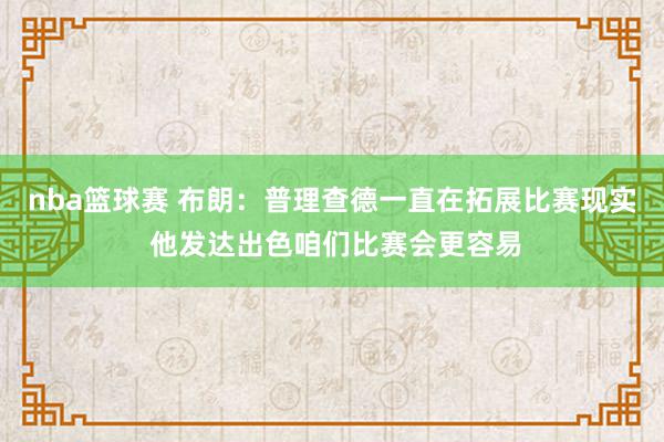 nba篮球赛 布朗：普理查德一直在拓展比赛现实 他发达出色咱们比赛会更容易