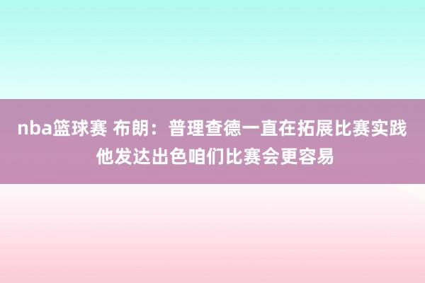 nba篮球赛 布朗：普理查德一直在拓展比赛实践 他发达出色咱们比赛会更容易