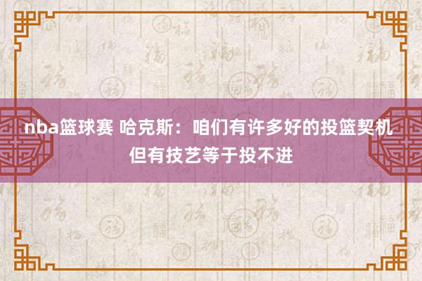 nba篮球赛 哈克斯：咱们有许多好的投篮契机 但有技艺等于投不进