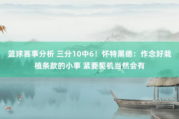 篮球赛事分析 三分10中6！怀特黑德：作念好栽植条款的小事 紧要契机当然会有