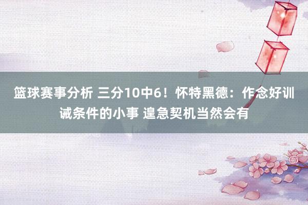 篮球赛事分析 三分10中6！怀特黑德：作念好训诫条件的小事 遑急契机当然会有