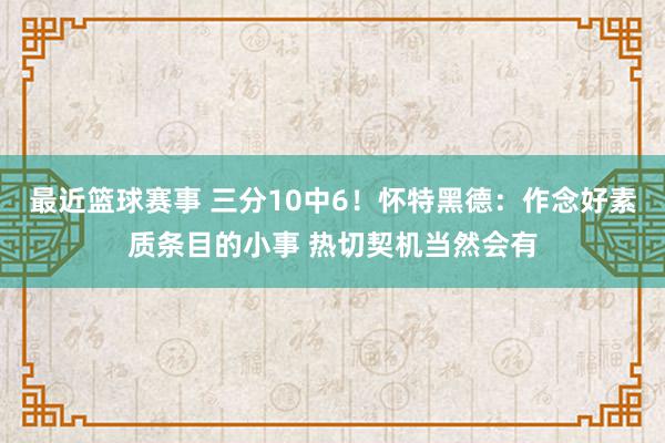 最近篮球赛事 三分10中6！怀特黑德：作念好素质条目的小事 热切契机当然会有