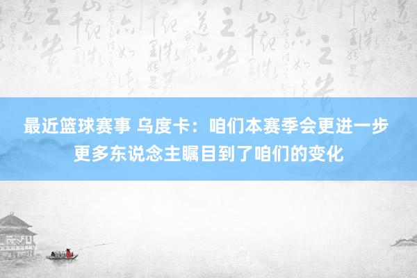 最近篮球赛事 乌度卡：咱们本赛季会更进一步 更多东说念主瞩目到了咱们的变化