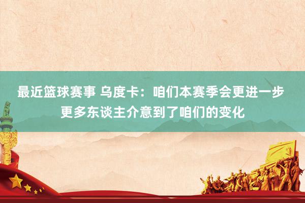 最近篮球赛事 乌度卡：咱们本赛季会更进一步 更多东谈主介意到了咱们的变化