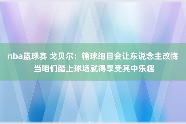 nba篮球赛 戈贝尔：输球细目会让东说念主改悔 当咱们踏上球场就得享受其中乐趣