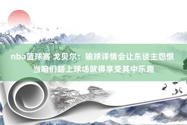 nba篮球赛 戈贝尔：输球详情会让东谈主怨恨 当咱们踏上球场就得享受其中乐趣