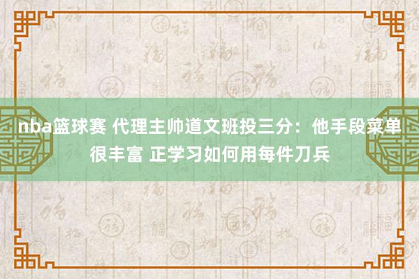 nba篮球赛 代理主帅道文班投三分：他手段菜单很丰富 正学习如何用每件刀兵