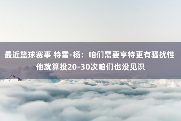 最近篮球赛事 特雷-杨：咱们需要亨特更有骚扰性 他就算投20-30次咱们也没见识