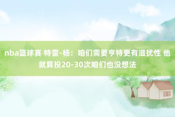 nba篮球赛 特雷-杨：咱们需要亨特更有滋扰性 他就算投20-30次咱们也没想法