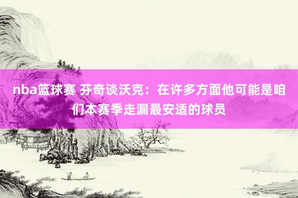 nba篮球赛 芬奇谈沃克：在许多方面他可能是咱们本赛季走漏最安适的球员