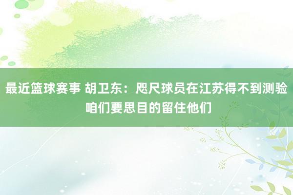 最近篮球赛事 胡卫东：咫尺球员在江苏得不到测验 咱们要思目的留住他们