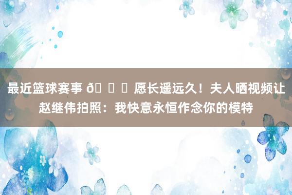 最近篮球赛事 😁愿长遥远久！夫人晒视频让赵继伟拍照：我快意永恒作念你的模特