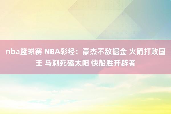 nba篮球赛 NBA彩经：豪杰不敌掘金 火箭打败国王 马刺死磕太阳 快船胜开辟者