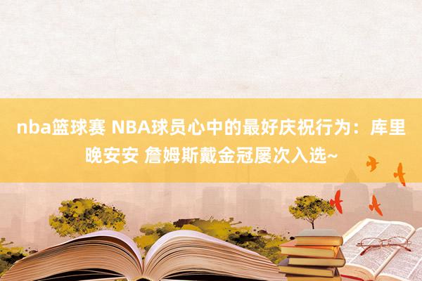 nba篮球赛 NBA球员心中的最好庆祝行为：库里晚安安 詹姆斯戴金冠屡次入选~