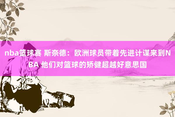 nba篮球赛 斯奈德：欧洲球员带着先进计谋来到NBA 他们对篮球的矫健超越好意思国