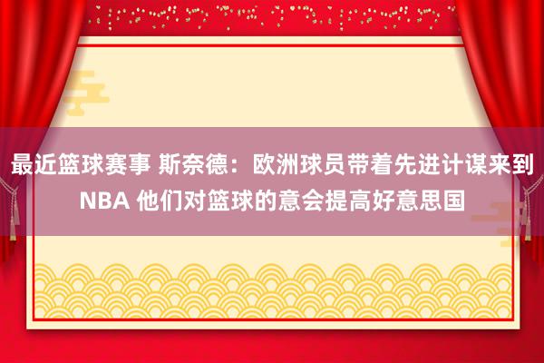 最近篮球赛事 斯奈德：欧洲球员带着先进计谋来到NBA 他们对篮球的意会提高好意思国