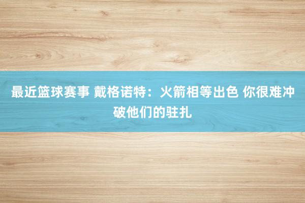 最近篮球赛事 戴格诺特：火箭相等出色 你很难冲破他们的驻扎