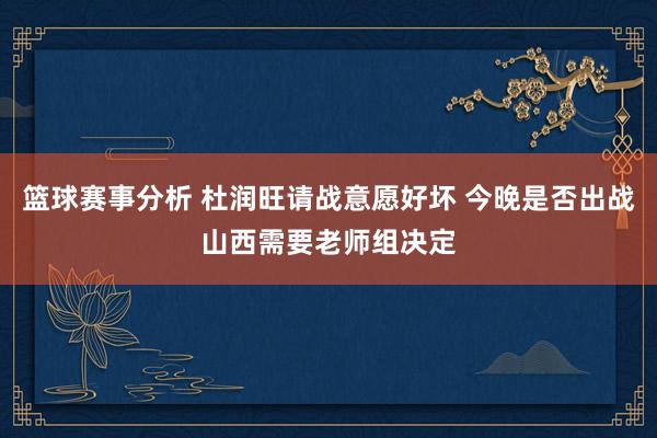 篮球赛事分析 杜润旺请战意愿好坏 今晚是否出战山西需要老师组决定