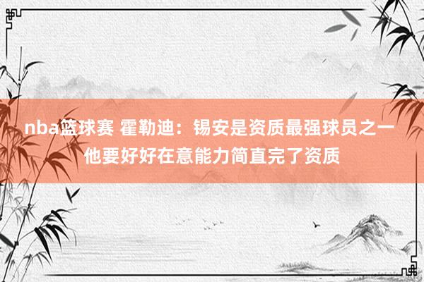 nba篮球赛 霍勒迪：锡安是资质最强球员之一 他要好好在意能力简直完了资质