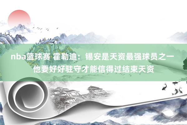 nba篮球赛 霍勒迪：锡安是天资最强球员之一 他要好好驻守才能信得过结束天资