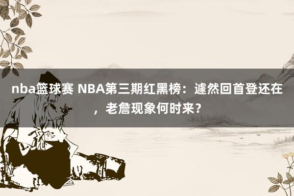 nba篮球赛 NBA第三期红黑榜：遽然回首登还在，老詹现象何时来？