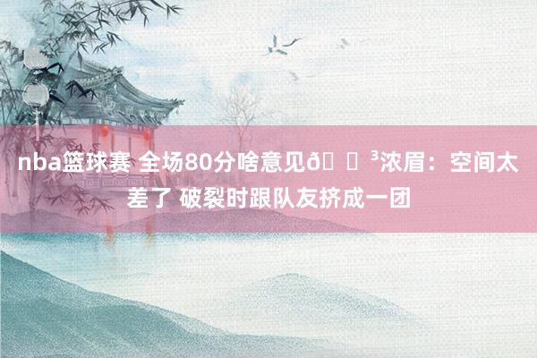 nba篮球赛 全场80分啥意见😳浓眉：空间太差了 破裂时跟队友挤成一团