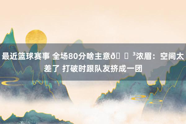 最近篮球赛事 全场80分啥主意😳浓眉：空间太差了 打破时跟队友挤成一团