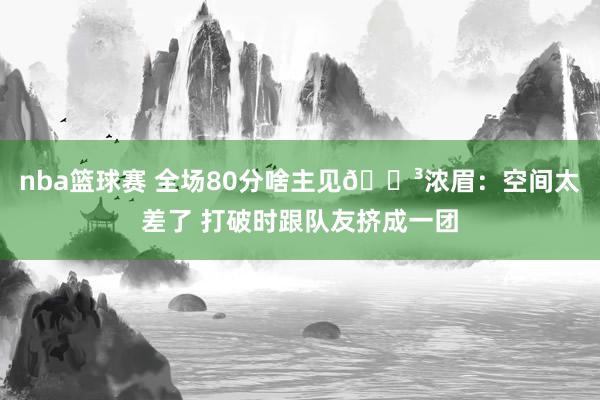 nba篮球赛 全场80分啥主见😳浓眉：空间太差了 打破时跟队友挤成一团