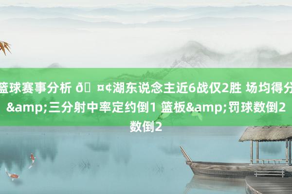 篮球赛事分析 🤢湖东说念主近6战仅2胜 场均得分&三分射中率定约倒1 篮板&罚球数倒2