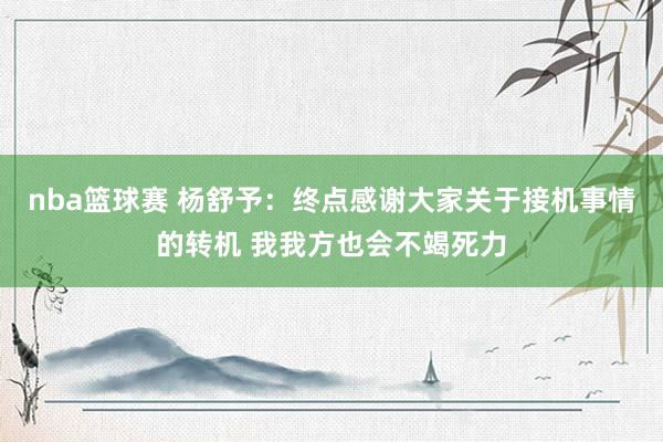 nba篮球赛 杨舒予：终点感谢大家关于接机事情的转机 我我方也会不竭死力