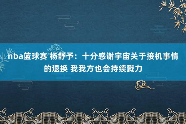 nba篮球赛 杨舒予：十分感谢宇宙关于接机事情的退换 我我方也会持续戮力