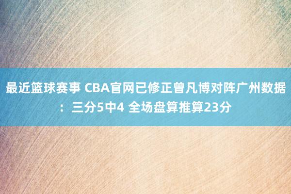 最近篮球赛事 CBA官网已修正曾凡博对阵广州数据：三分5中4 全场盘算推算23分