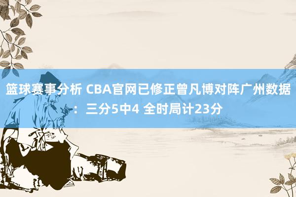 篮球赛事分析 CBA官网已修正曾凡博对阵广州数据：三分5中4 全时局计23分