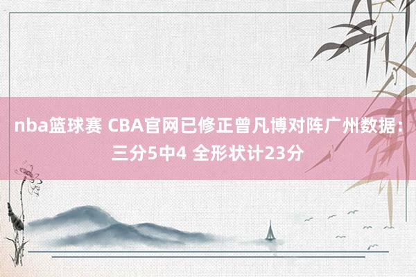 nba篮球赛 CBA官网已修正曾凡博对阵广州数据：三分5中4 全形状计23分