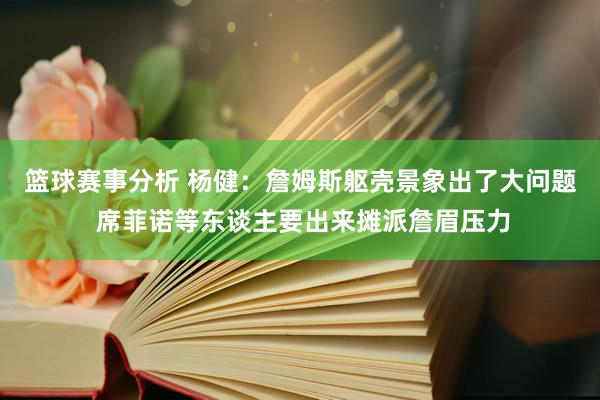 篮球赛事分析 杨健：詹姆斯躯壳景象出了大问题 席菲诺等东谈主要出来摊派詹眉压力