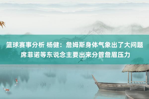 篮球赛事分析 杨健：詹姆斯身体气象出了大问题 席菲诺等东说念主要出来分管詹眉压力