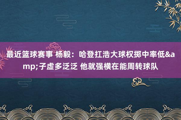 最近篮球赛事 杨毅：哈登扛浩大球权掷中率低&子虚多泛泛 他就强横在能周转球队