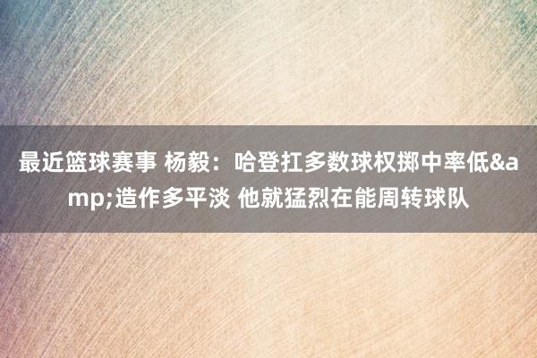 最近篮球赛事 杨毅：哈登扛多数球权掷中率低&造作多平淡 他就猛烈在能周转球队