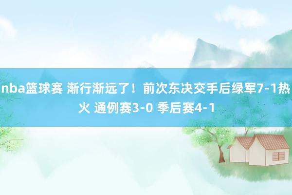 nba篮球赛 渐行渐远了！前次东决交手后绿军7-1热火 通例赛3-0 季后赛4-1