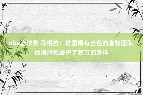 nba篮球赛 马祖拉：塔图姆有出色的查验团队 他很好地爱护了我方的身体