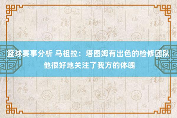 篮球赛事分析 马祖拉：塔图姆有出色的检修团队 他很好地关注了我方的体魄