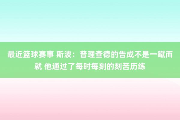 最近篮球赛事 斯波：普理查德的告成不是一蹴而就 他通过了每时每刻的刻苦历练