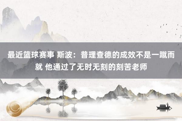 最近篮球赛事 斯波：普理查德的成效不是一蹴而就 他通过了无时无刻的刻苦老师