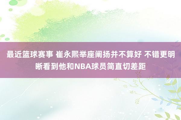 最近篮球赛事 崔永熙举座阐扬并不算好 不错更明晰看到他和NBA球员简直切差距