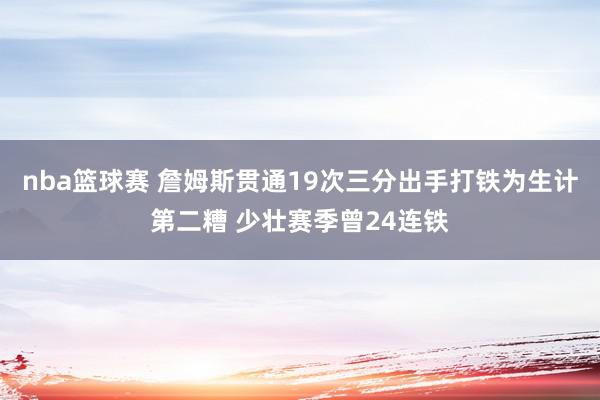 nba篮球赛 詹姆斯贯通19次三分出手打铁为生计第二糟 少壮赛季曾24连铁