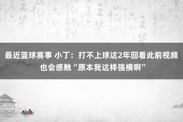 最近篮球赛事 小丁：打不上球这2年回看此前视频 也会感触“原本我这样强横啊”