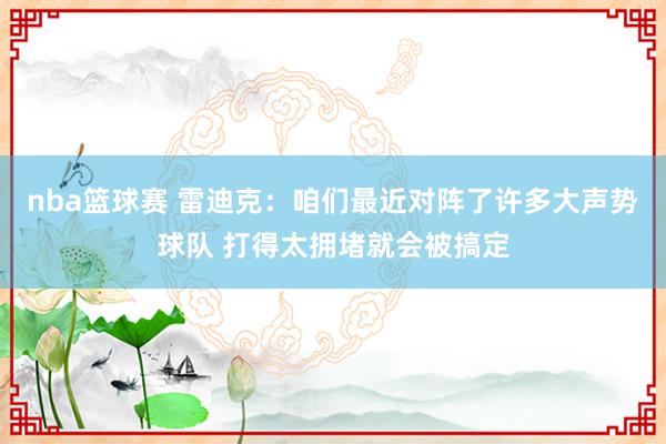 nba篮球赛 雷迪克：咱们最近对阵了许多大声势球队 打得太拥堵就会被搞定