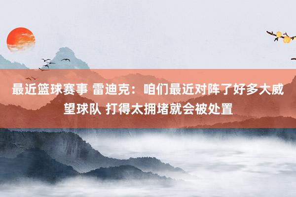 最近篮球赛事 雷迪克：咱们最近对阵了好多大威望球队 打得太拥堵就会被处置