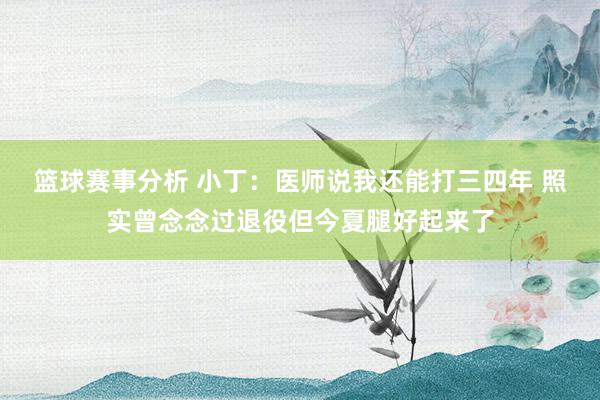 最近篮球赛事 小丁：医师说我还能打三四年 如实曾思过退役但今夏腿好起来了